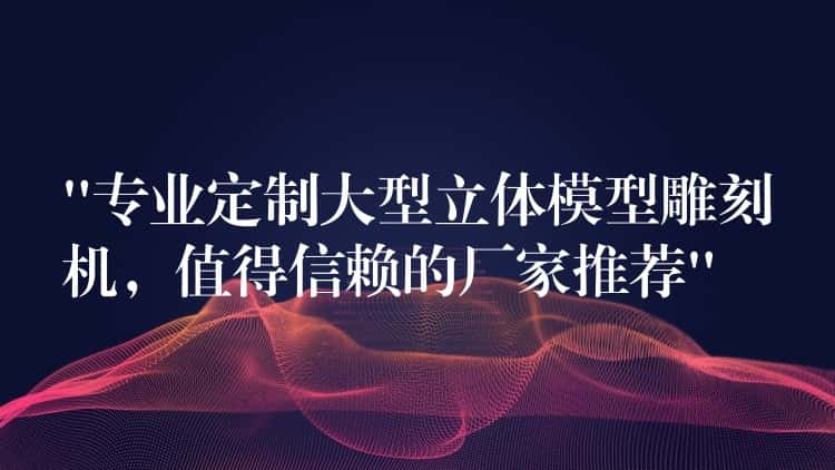 “专业定制大型立体模型雕刻机，值得信赖的厂家推荐”